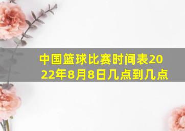 中国篮球比赛时间表2022年8月8日几点到几点