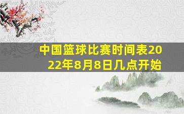 中国篮球比赛时间表2022年8月8日几点开始