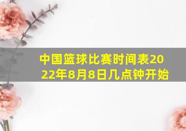 中国篮球比赛时间表2022年8月8日几点钟开始