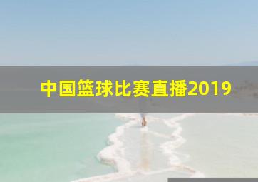 中国篮球比赛直播2019