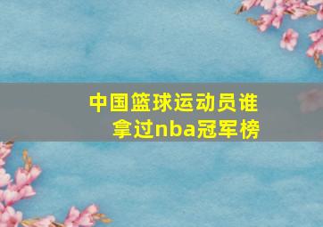 中国篮球运动员谁拿过nba冠军榜