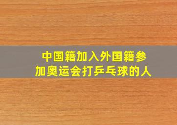 中国籍加入外国籍参加奥运会打乒乓球的人