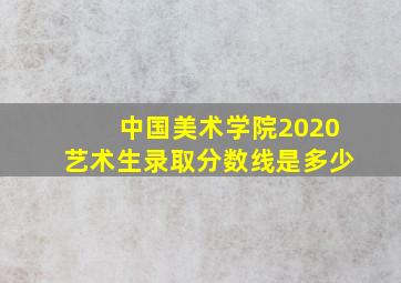 中国美术学院2020艺术生录取分数线是多少