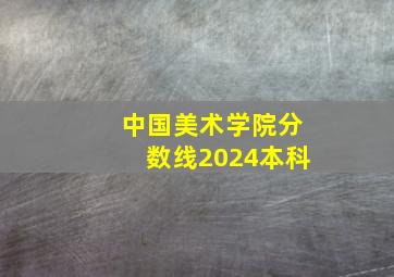 中国美术学院分数线2024本科