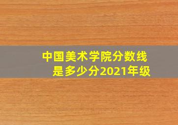 中国美术学院分数线是多少分2021年级