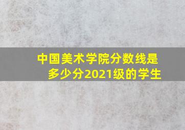 中国美术学院分数线是多少分2021级的学生