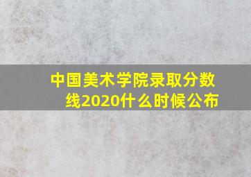 中国美术学院录取分数线2020什么时候公布