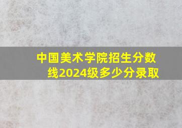 中国美术学院招生分数线2024级多少分录取