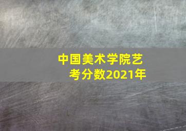 中国美术学院艺考分数2021年