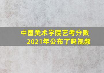 中国美术学院艺考分数2021年公布了吗视频