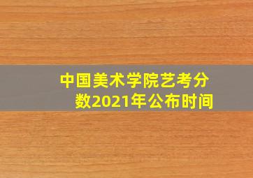 中国美术学院艺考分数2021年公布时间