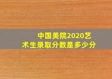 中国美院2020艺术生录取分数是多少分