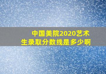 中国美院2020艺术生录取分数线是多少啊