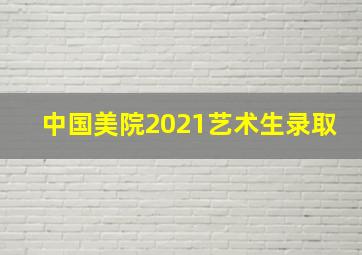 中国美院2021艺术生录取