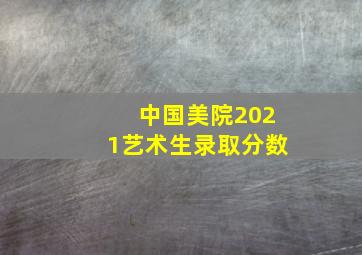 中国美院2021艺术生录取分数