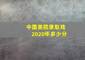 中国美院录取线2020年多少分