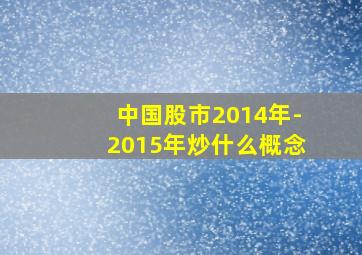 中国股市2014年-2015年炒什么概念