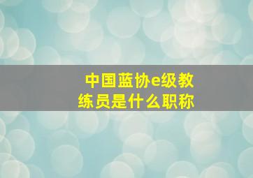 中国蓝协e级教练员是什么职称