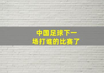 中国足球下一场打谁的比赛了