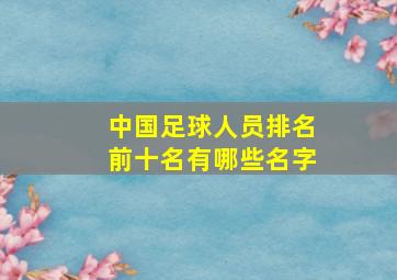 中国足球人员排名前十名有哪些名字