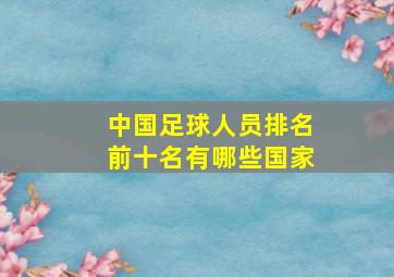 中国足球人员排名前十名有哪些国家