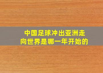 中国足球冲出亚洲走向世界是哪一年开始的