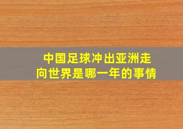 中国足球冲出亚洲走向世界是哪一年的事情