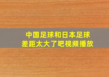 中国足球和日本足球差距太大了吧视频播放