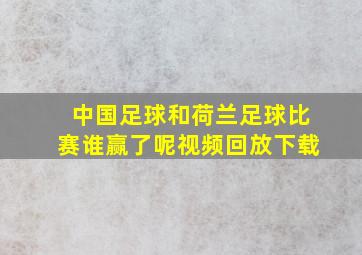 中国足球和荷兰足球比赛谁赢了呢视频回放下载