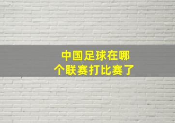 中国足球在哪个联赛打比赛了