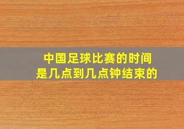 中国足球比赛的时间是几点到几点钟结束的