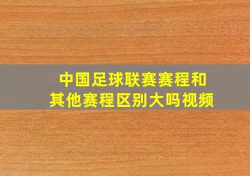 中国足球联赛赛程和其他赛程区别大吗视频