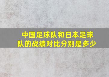 中国足球队和日本足球队的战绩对比分别是多少