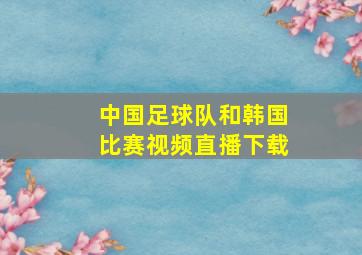 中国足球队和韩国比赛视频直播下载