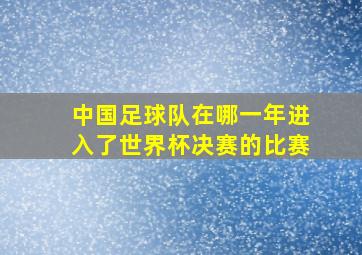 中国足球队在哪一年进入了世界杯决赛的比赛