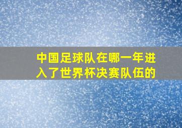 中国足球队在哪一年进入了世界杯决赛队伍的