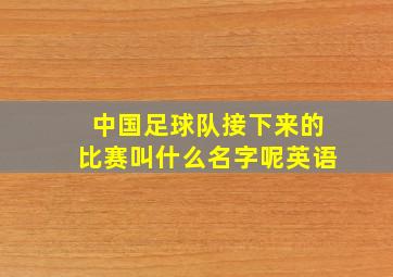 中国足球队接下来的比赛叫什么名字呢英语