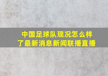 中国足球队现况怎么样了最新消息新闻联播直播