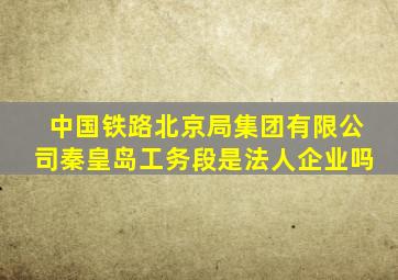 中国铁路北京局集团有限公司秦皇岛工务段是法人企业吗