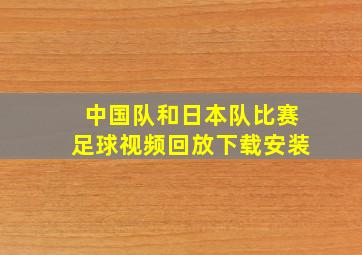 中国队和日本队比赛足球视频回放下载安装