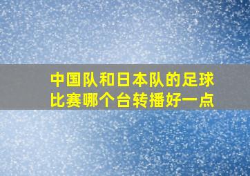 中国队和日本队的足球比赛哪个台转播好一点