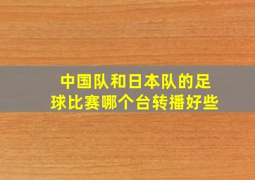 中国队和日本队的足球比赛哪个台转播好些