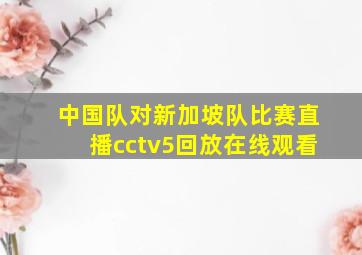 中国队对新加坡队比赛直播cctv5回放在线观看