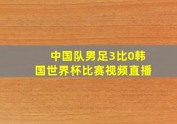 中国队男足3比0韩国世界杯比赛视频直播