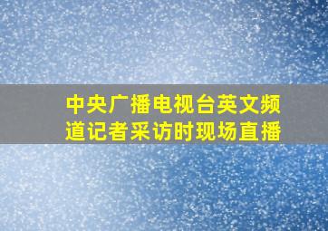 中央广播电视台英文频道记者采访时现场直播