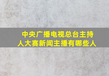 中央广播电视总台主持人大赛新闻主播有哪些人