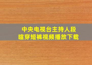 中央电视台主持人段暄穿短裤视频播放下载