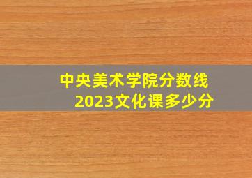 中央美术学院分数线2023文化课多少分