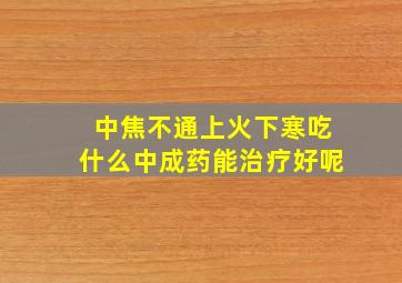 中焦不通上火下寒吃什么中成药能治疗好呢