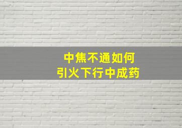 中焦不通如何引火下行中成药